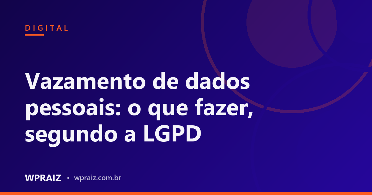 Vazamento de dados pessoais: o que fazer, segundo a LGPD